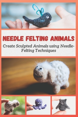 Needle Felting Animals: Create Sculpted Animals using Needle-Felting Techniques - Mosley, Christine
