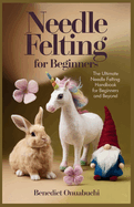 Needle Felting for Beginners: The Ultimate Needle Felting Handbook for Beginners and Beyond