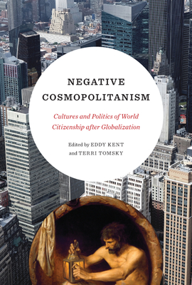 Negative Cosmopolitanism: Cultures and Politics of World Citizenship After Globalization - Kent, Eddy (Editor), and Tomsky, Terri (Editor)