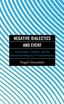 Negative Dialectics and Event: Nonidentity, Culture, and the Historical Adequacy of Consciousness - Giannakakis, Vangelis, and O'Connor, Brian (Foreword by)