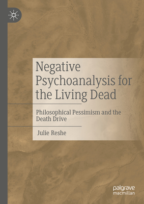 Negative Psychoanalysis for the Living Dead: Philosophical Pessimism and the Death Drive - Reshe, Julie