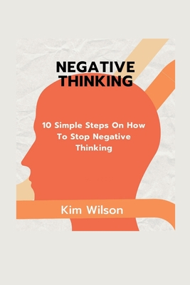 Negative Thinking: 10 Simple Steps On HOw To Stop Negative Thinking - Wilson, Kim