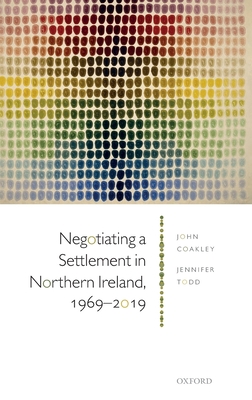 Negotiating a Settlement in Northern Ireland, 1969-2019 - Coakley, John, Prof., and Todd, Jennifer, Prof.