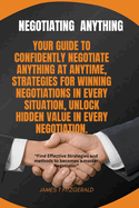 Negotiating Anything: Your Guide to Confidently Negotiate Anything at Anytime, Strategies for Winning Negotiations in Every Situation, Unlock Hidden Value in Every Negotiation.