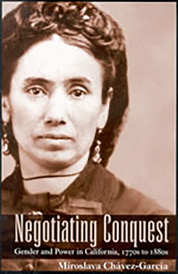 Negotiating Conquest: Gender and Power in California, 1770s to 1880s - Chvez-Garca, Miroslava