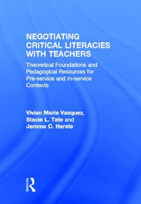 Negotiating Critical Literacies with Teachers: Theoretical Foundations and Pedagogical Resources for Pre-Service and In-Service Contexts - Vasquez, Vivian Maria, and Tate, Stacie L., and Harste, Jerome C.