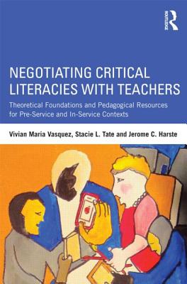 Negotiating Critical Literacies with Teachers: Theoretical Foundations and Pedagogical Resources for Pre-Service and In-Service Contexts - Vasquez, Vivian Maria, and Tate, Stacie L., and Harste, Jerome C.