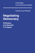 Negotiating Democracy: Politicians and Generals in Uruguay