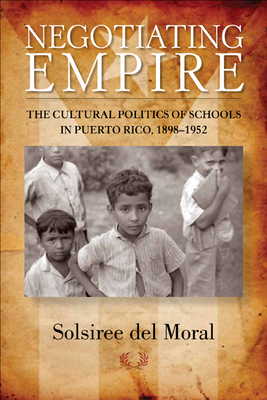 Negotiating Empire: The Cultural Politics of Schools in Puerto Rico, 1898a 1952 - Del Moral, Solsiree