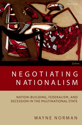 Negotiating Nationalism: Nation-Building, Federalism, and Secession in the Multinational State - Norman, Wayne