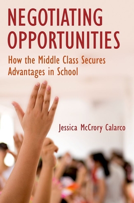 Negotiating Opportunities: How the Middle Class Secures Advantages in School - McCrory Calarco, Jessica