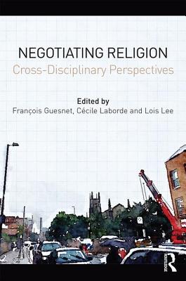 Negotiating Religion: Cross-disciplinary perspectives - Guesnet, Franois (Editor), and Laborde, Ccile (Editor), and Lee, Lois (Editor)