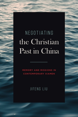 Negotiating the Christian Past in China: Memory and Missions in Contemporary Xiamen - Liu, Jifeng