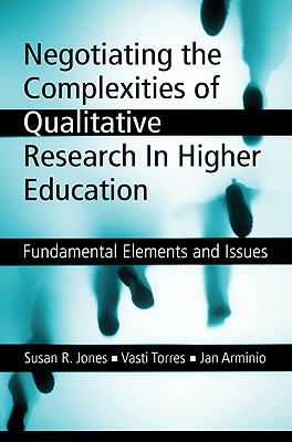 Negotiating the Complexities of Qualitative Research in Higher Education: Fundamental Elements and Issues - Jones, Susan R, and Torres, Vasti, and Arminio, Jan