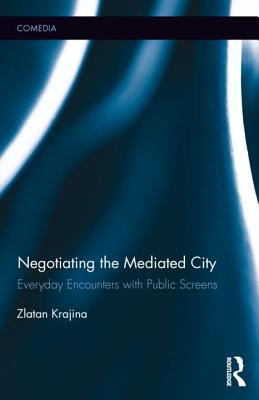 Negotiating the Mediated City: Everyday Encounters with Public Screens - Krajina, Zlatan