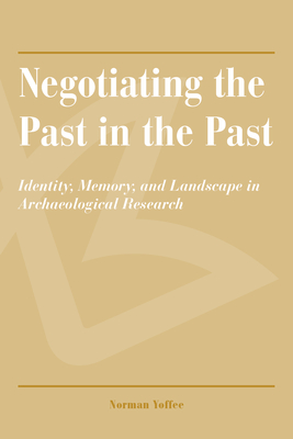 Negotiating the Past in the Past: Identity, Memory, and Landscape in Archaeological Research - Yoffee, Norman (Editor)
