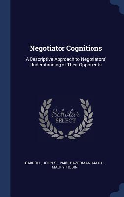 Negotiator Cognitions: A Descriptive Approach to Negotiators' Understanding of Their Opponents - Carroll, John S, Dr., and Bazerman, Max H, and Maury, Robin