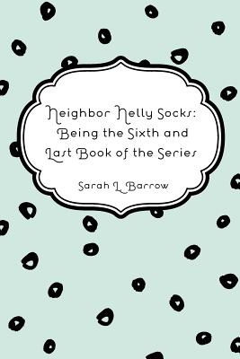 Neighbor Nelly Socks: Being the Sixth and Last Book of the Series - Barrow, Sarah L