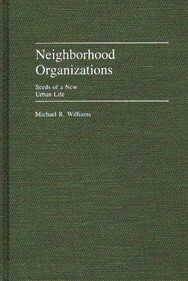 Neighborhood Organizations: Seeds of a New Urban Life - Williams, Michael R.