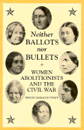 Neither Ballots Nor Bullets: Women Abolitionists and the Civil War
