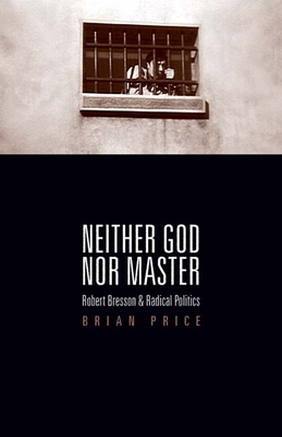Neither God nor Master: Robert Bresson and Radical Politics - Price, Brian