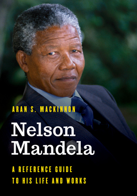 Nelson Mandela: A Reference Guide to His Life and Works - MacKinnon, Aran S
