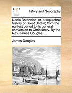 Nenia Britannica: Or, a Sepulchral History of Great Britain; From the Earliest Period to Its General Conversion to Christianity. by the REV. James Douglas, ...