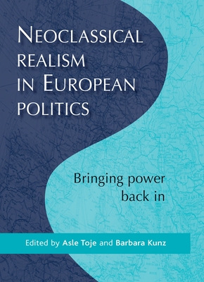 Neoclassical Realism in European Politics: Bringing Power Back in - Toje, Asle (Editor), and Kunz, Barbara (Editor)