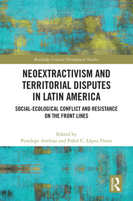 Neoextractivism and Territorial Disputes in Latin America: Social-ecological Conflict and Resistance on the Front Lines - Anthias, Penelope (Editor), and Lpez Flores, Pabel C (Editor)