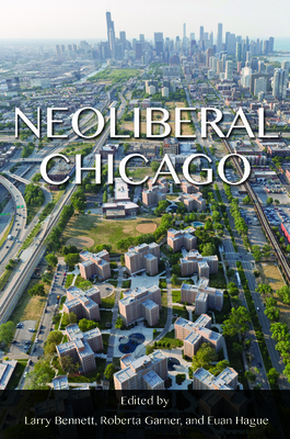Neoliberal Chicago - Bennett, Larry (Editor), and Garner, Roberta (Contributions by), and Hague, Euan (Contributions by)