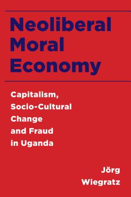 Neoliberal Moral Economy: Capitalism, Socio-Cultural Change and Fraud in Uganda - Wiegratz, Jrg