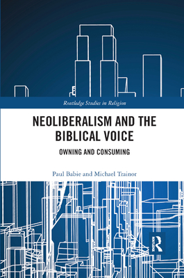 Neoliberalism and the Biblical Voice: Owning and Consuming - Babie, Paul, and Trainor, Michael