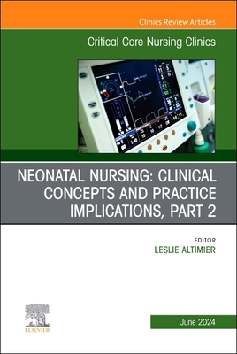 Neonatal Nursing: Clinical Concepts and Practice Implications, Part 2, an Issue of Critical Care Nursing Clinics of North America: Volume 36-2 - Altimier, Leslie, Rnc (Editor)