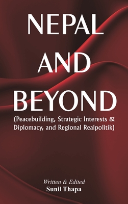 Nepal and Beyond: Peacebuilding, Strategic Interests & Diplomacy, and Regional Realpolitik - Thapa, Sunil, and Cottle, Dr., and Bakhati, Pramila, Ms.