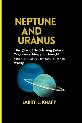 Neptune and Uranus The Case of the Missing Colors: Why everything you thought you knew about these planets is wrong - Knapp, Larry L