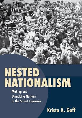 Nested Nationalism: Making and Unmaking Nations in the Soviet Caucasus - Goff, Krista A