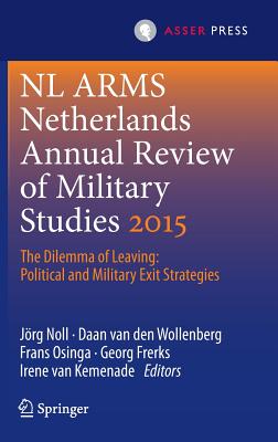 Netherlands Annual Review of Military Studies 2015: The Dilemma of Leaving: Political and Military Exit Strategies - Noll, Jrg (Editor), and van den Wollenberg, Daan (Editor), and Osinga, Frans (Editor)