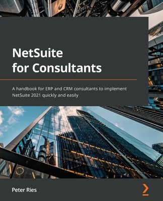 NetSuite for Consultants: A handbook for ERP and CRM consultants to implement NetSuite 2021 quickly and easily - Ries, Peter