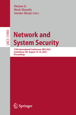Network and System Security: 17th International Conference, NSS 2023, Canterbury, UK, August 14-16, 2023, Proceedings - Li, Shujun (Editor), and Manulis, Mark (Editor), and Miyaji, Atsuko (Editor)