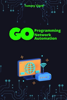 Network Automation with Go: Automate Network Operations and Build Scalable Applications with Go - Clark, Tommy