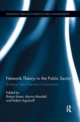 Network Theory in the Public Sector: Building New Theoretical Frameworks - Keast, Robyn (Editor), and Mandell, Myrna P (Editor), and Agranoff, Robert (Editor)