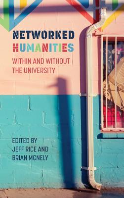 Networked Humanities: Within and Without the University - Rice, Jeff (Editor), and McNely, Brian (Editor)
