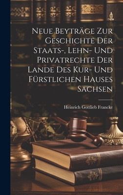 Neue Beytrge Zur Geschichte Der Staats-, Lehn- Und Privatrechte Der Lande Des Kur- Und Frstlichen Hauses Sachsen - Francke, Heinrich Gottlieb