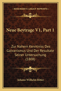 Neue Beytrage V1, Part 1: Zur Nahern Kenntniss Des Galvanismus Und Der Resultate Seiner Untersuchung (1808)