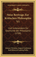 Neue Beytrage Zur Kritischen Philosophie V1: Und Insbesondere Zur Geschichte Der Philosophie (1798)