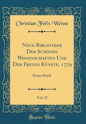 Neue Bibliothek Der Schnen Wissenschaften Und Der Freyen Knste, 1779, Vol. 23: Erstes Stck (Classic Reprint) - Weisse, Christian Felix