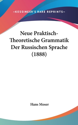 Neue Praktisch-Theoretische Grammatik Der Russischen Sprache (1888) - Moser, Hans (Editor)