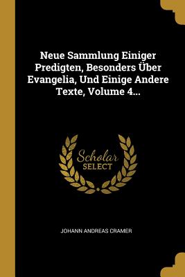 Neue Sammlung Einiger Predigten, Besonders ber Evangelia, Und Einige Andere Texte, Volume 4... - Cramer, Johann Andreas