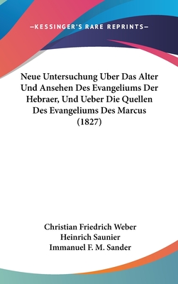 Neue Untersuchung Uber Das Alter Und Ansehen Des Evangeliums Der Hebraer, Und Ueber Die Quellen Des Evangeliums Des Marcus (1827) - Weber, Christian Friedrich, and Saunier, Heinrich, and Sander, Immanuel F M