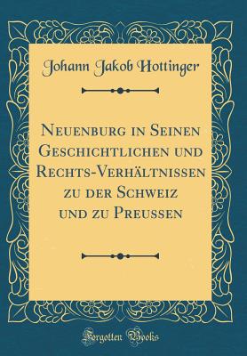 Neuenburg in Seinen Geschichtlichen Und Rechts-Verhaltnissen Zu Der Schweiz Und Zu Preussen (1853) - Hottinger, Johann Jacob